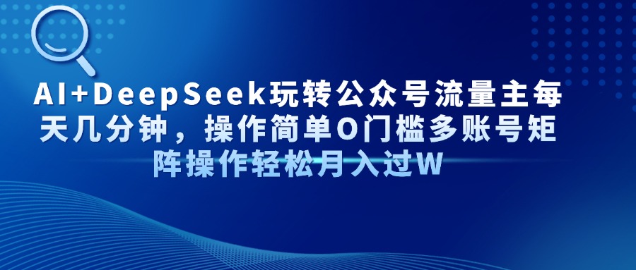 AI+DeepSeek玩转公众号流量主每天几分钟，操作简单O门槛多账号矩阵操作…-一尺涵知