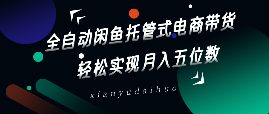 全自动闲鱼托管式电商带货，一部手机和一个闲鱼号就可以开干，轻松实现月入五位数-一尺涵知
