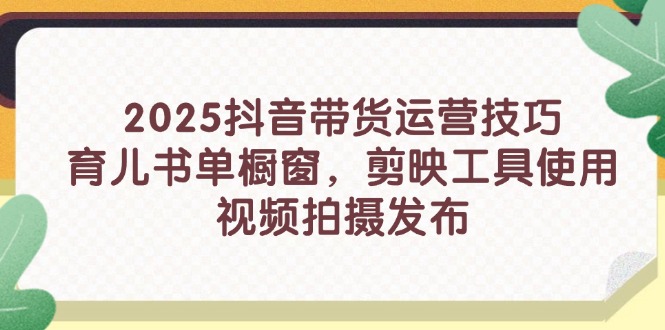 2025抖音带货运营技巧，育儿书单橱窗，剪映工具使用，视频拍摄发布-一尺涵知